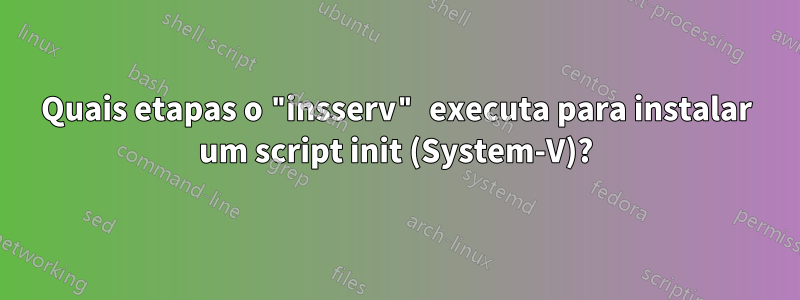 Quais etapas o "insserv" executa para instalar um script init (System-V)?