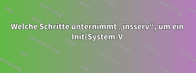 Welche Schritte unternimmt „insserv“, um ein Init(System-V)-Skript zu installieren?
