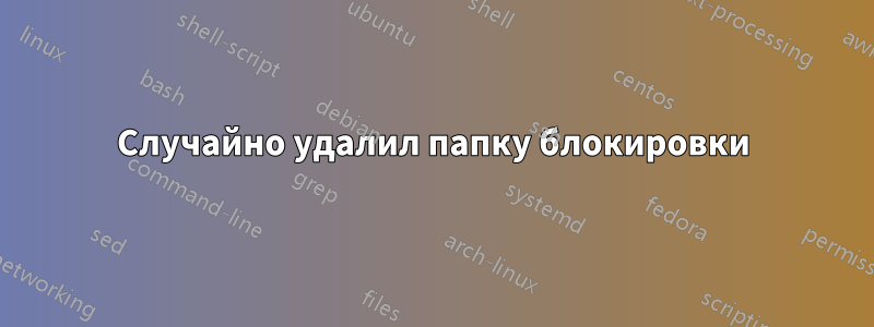 Случайно удалил папку блокировки