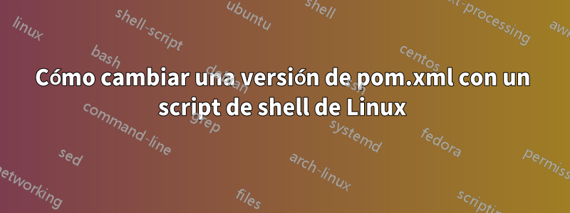 Cómo cambiar una versión de pom.xml con un script de shell de Linux