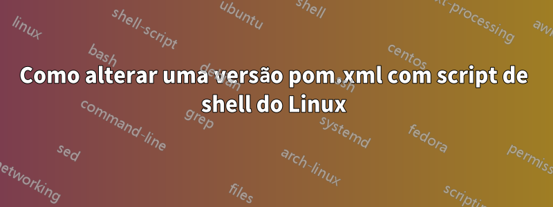 Como alterar uma versão pom.xml com script de shell do Linux