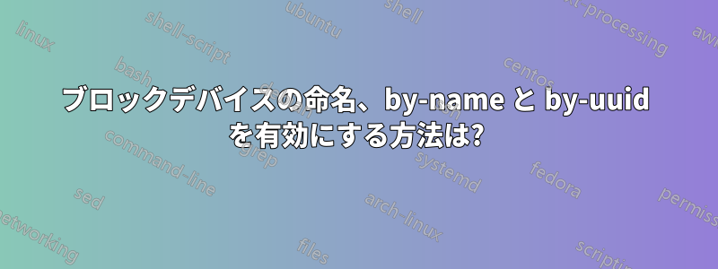 ブロックデバイスの命名、by-name と by-uuid を有効にする方法は?