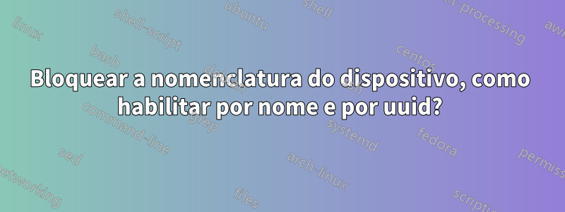 Bloquear a nomenclatura do dispositivo, como habilitar por nome e por uuid?