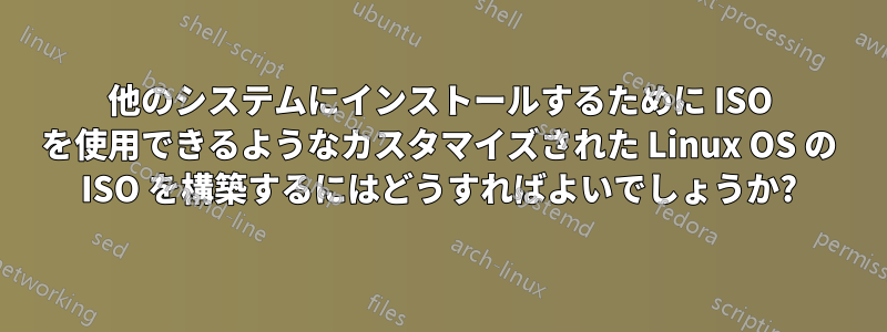 他のシステムにインストールするために ISO を使用できるようなカスタマイズされた Linux OS の ISO を構築するにはどうすればよいでしょうか?