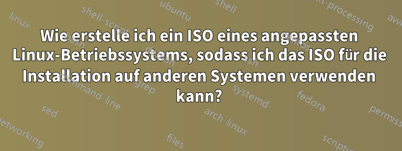 Wie erstelle ich ein ISO eines angepassten Linux-Betriebssystems, sodass ich das ISO für die Installation auf anderen Systemen verwenden kann?