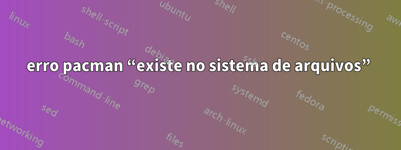 erro pacman “existe no sistema de arquivos”