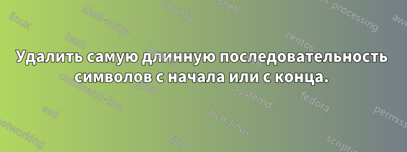 Удалить самую длинную последовательность символов с начала или с конца.