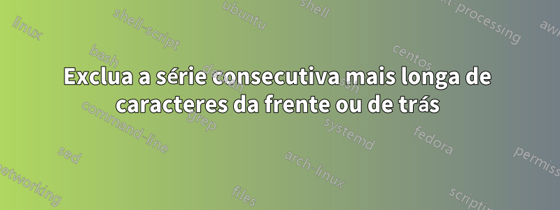 Exclua a série consecutiva mais longa de caracteres da frente ou de trás