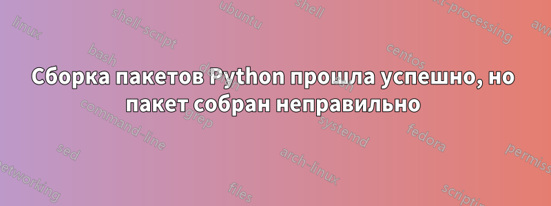 Сборка пакетов Python прошла успешно, но пакет собран неправильно