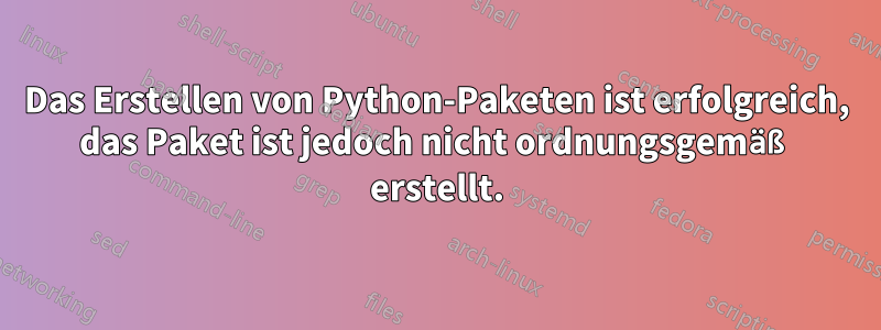 Das Erstellen von Python-Paketen ist erfolgreich, das Paket ist jedoch nicht ordnungsgemäß erstellt.