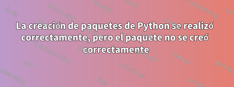 La creación de paquetes de Python se realizó correctamente, pero el paquete no se creó correctamente