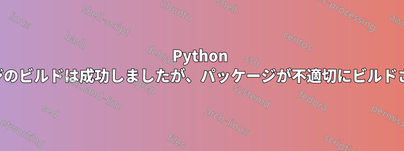 Python パッケージのビルドは成功しましたが、パッケージが不適切にビルドされました