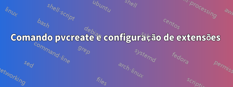 Comando pvcreate e configuração de extensões