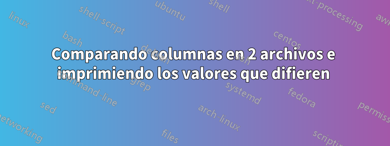 Comparando columnas en 2 archivos e imprimiendo los valores que difieren