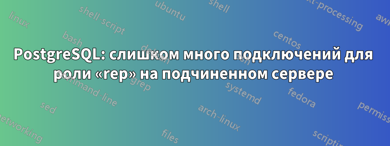 PostgreSQL: слишком много подключений для роли «rep» на подчиненном сервере