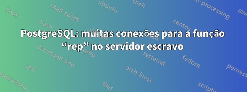 PostgreSQL: muitas conexões para a função “rep” no servidor escravo