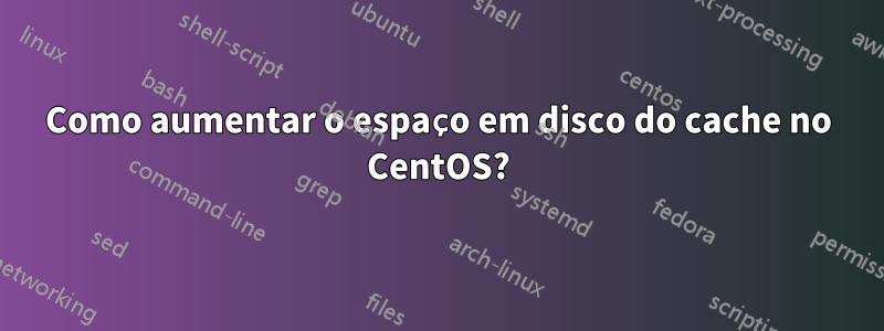 Como aumentar o espaço em disco do cache no CentOS?