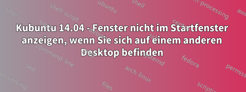 Kubuntu 14.04 - Fenster nicht im Startfenster anzeigen, wenn Sie sich auf einem anderen Desktop befinden