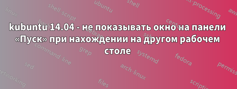 kubuntu 14.04 - не показывать окно на панели «Пуск» при нахождении на другом рабочем столе