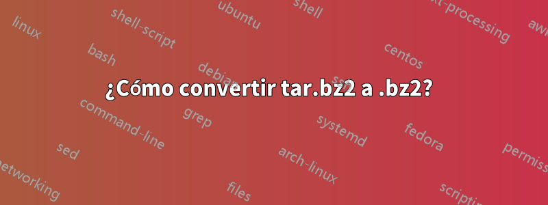 ¿Cómo convertir tar.bz2 a .bz2? 