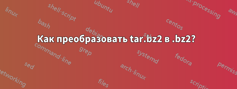 Как преобразовать tar.bz2 в .bz2? 