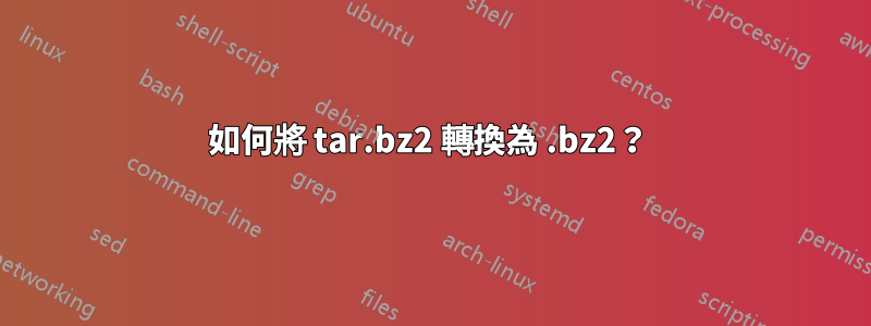 如何將 tar.bz2 轉換為 .bz2？ 