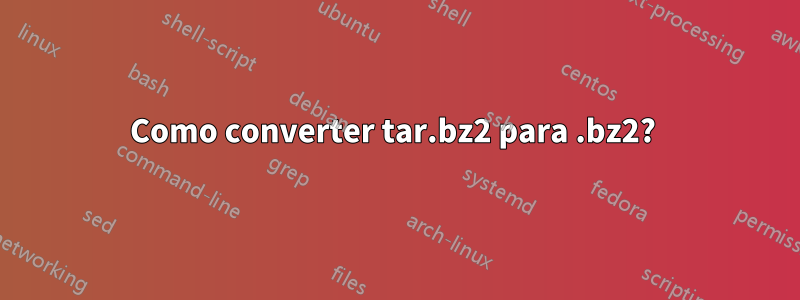 Como converter tar.bz2 para .bz2? 