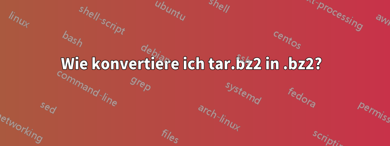 Wie konvertiere ich tar.bz2 in .bz2? 