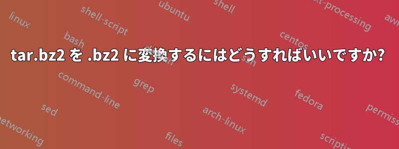 tar.bz2 を .bz2 に変換するにはどうすればいいですか? 