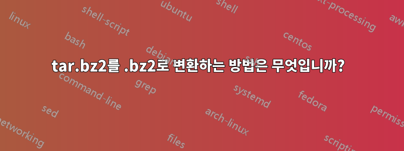 tar.bz2를 .bz2로 변환하는 방법은 무엇입니까? 