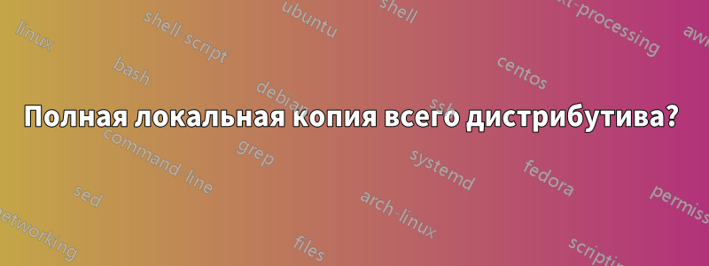 Полная локальная копия всего дистрибутива?