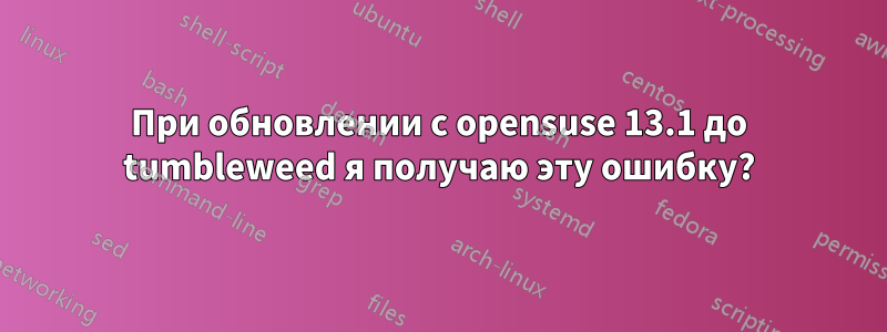 При обновлении с opensuse 13.1 до tumbleweed я получаю эту ошибку?