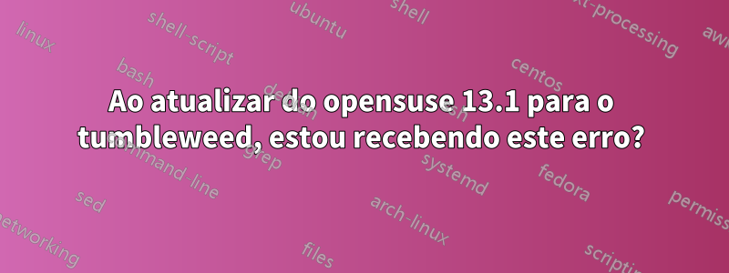 Ao atualizar do opensuse 13.1 para o tumbleweed, estou recebendo este erro?