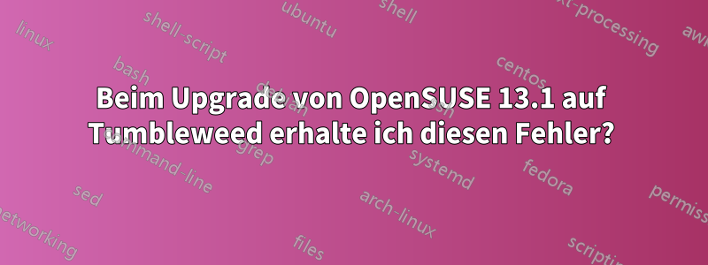 Beim Upgrade von OpenSUSE 13.1 auf Tumbleweed erhalte ich diesen Fehler?