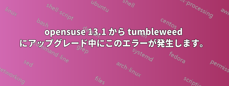 opensuse 13.1 から tumbleweed にアップグレード中にこのエラーが発生します。