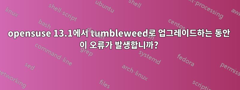 opensuse 13.1에서 tumbleweed로 업그레이드하는 동안 이 오류가 발생합니까?