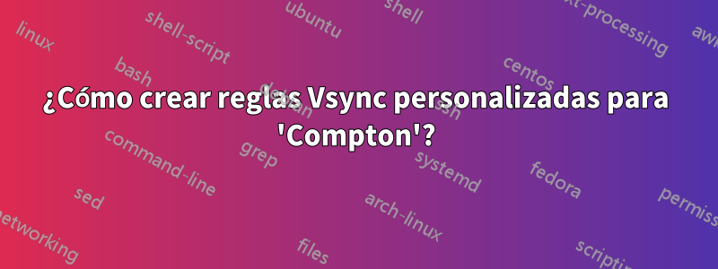 ¿Cómo crear reglas Vsync personalizadas para 'Compton'?