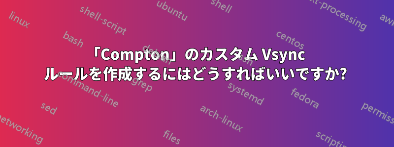 「Compton」のカスタム Vsync ルールを作成するにはどうすればいいですか?