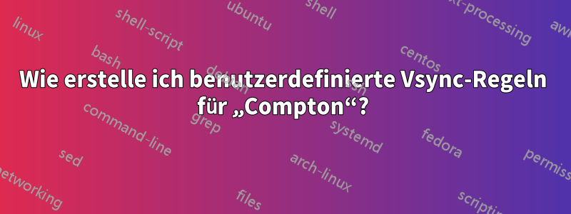 Wie erstelle ich benutzerdefinierte Vsync-Regeln für „Compton“?