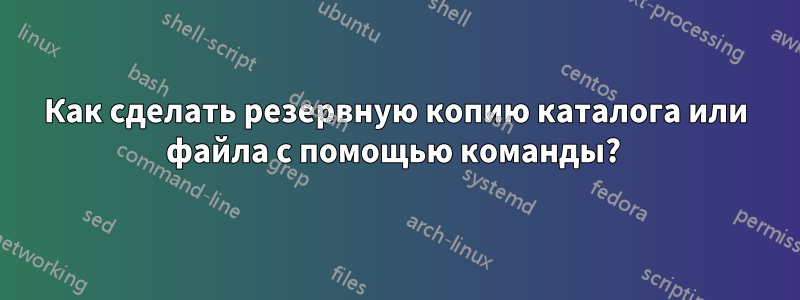 Как сделать резервную копию каталога или файла с помощью команды? 