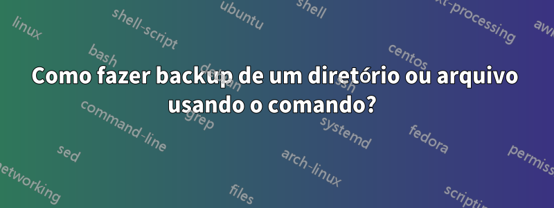 Como fazer backup de um diretório ou arquivo usando o comando? 