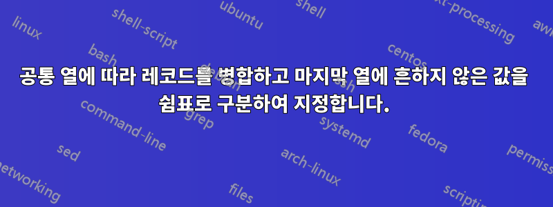 공통 열에 따라 레코드를 병합하고 마지막 열에 흔하지 않은 값을 쉼표로 구분하여 지정합니다.