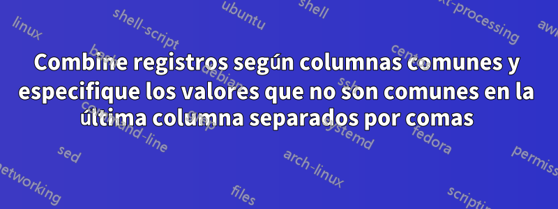 Combine registros según columnas comunes y especifique los valores que no son comunes en la última columna separados por comas