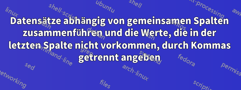 Datensätze abhängig von gemeinsamen Spalten zusammenführen und die Werte, die in der letzten Spalte nicht vorkommen, durch Kommas getrennt angeben