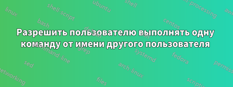 Разрешить пользователю выполнять одну команду от имени другого пользователя