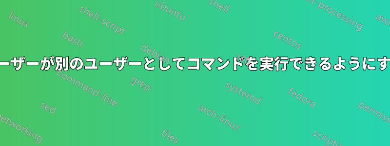 ユーザーが別のユーザーとしてコマンドを実行できるようにする