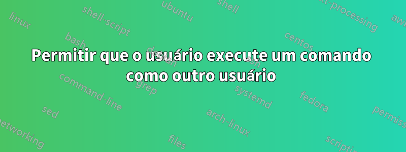 Permitir que o usuário execute um comando como outro usuário