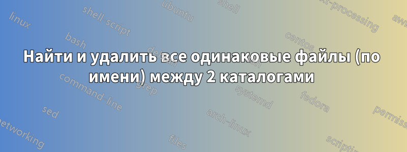 Найти и удалить все одинаковые файлы (по имени) между 2 каталогами