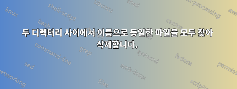 두 디렉터리 사이에서 이름으로 동일한 파일을 모두 찾아 삭제합니다.