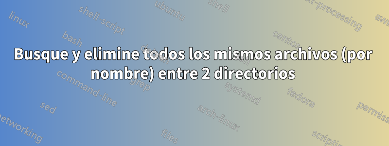 Busque y elimine todos los mismos archivos (por nombre) entre 2 directorios